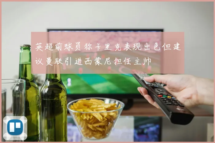 英超前球员称卡里克表现出色但建议曼联引进西蒙尼担任主帅