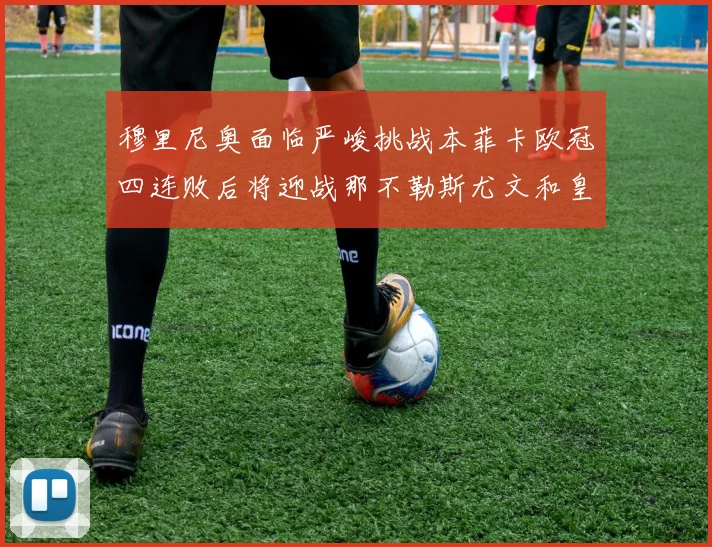 穆里尼奥面临严峻挑战本菲卡欧冠四连败后将迎战那不勒斯尤文和皇马