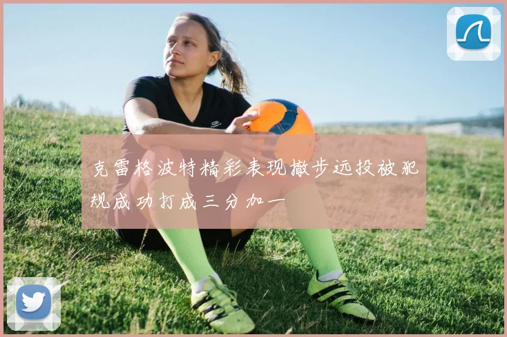 克雷格波特精彩表现撤步远投被犯规成功打成三分加一