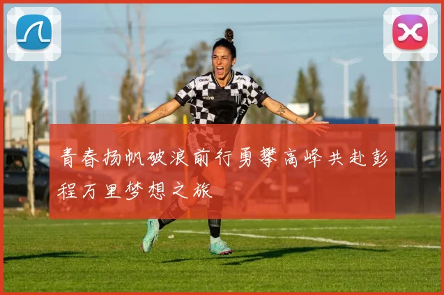 青春扬帆破浪前行勇攀高峰共赴彭程万里梦想之旅