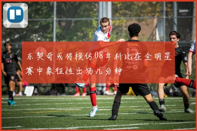 东契奇或将模仿08年科比在全明星赛中象征性出场几分钟