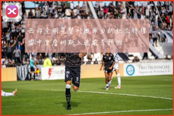 西部全明星替补概率分析杜兰特穆雷申京詹姆斯入选前景预测